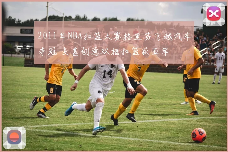 2011年NBA扣篮大赛格里芬飞越汽车夺冠 麦基创意双框扣篮获亚军