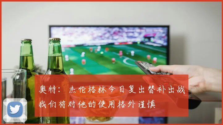 奥特：杰伦格林今日复出替补出战我们将对他的使用格外谨慎