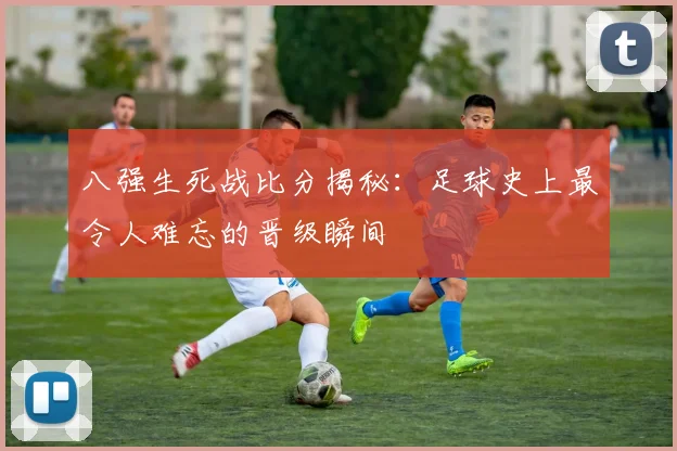 八强生死战比分揭秘：足球史上最令人难忘的晋级瞬间