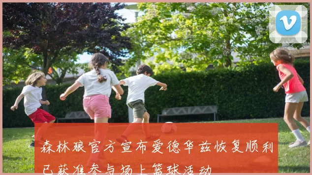 森林狼官方宣布爱德华兹恢复顺利已获准参与场上篮球活动