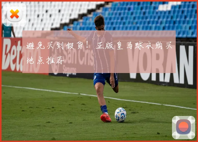 避免买到假货！正版皇马球衣购买地点推荐